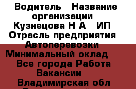 Водитель › Название организации ­ Кузнецова Н.А., ИП › Отрасль предприятия ­ Автоперевозки › Минимальный оклад ­ 1 - Все города Работа » Вакансии   . Владимирская обл.,Вязниковский р-н